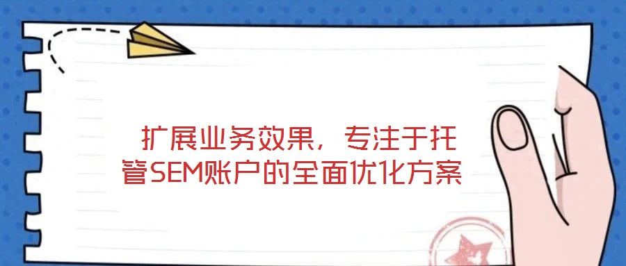  擴(kuò)展業(yè)務(wù)效果，專(zhuān)注于托管SEM賬戶的全面優(yōu)化方案