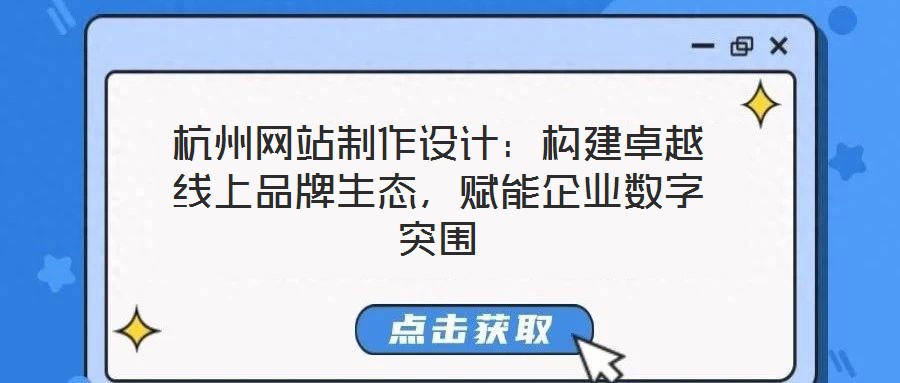 杭州網(wǎng)站制作設(shè)計：構(gòu)建卓越線上品牌生態(tài)，賦能企業(yè)數(shù)字突圍