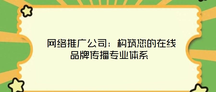  網(wǎng)絡(luò)推廣公司：構(gòu)筑您的在線品牌傳播專業(yè)體系