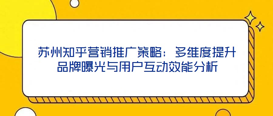 蘇州知乎營(yíng)銷(xiāo)推廣策略：多維度提升品牌曝光與用戶(hù)互動(dòng)效能分析