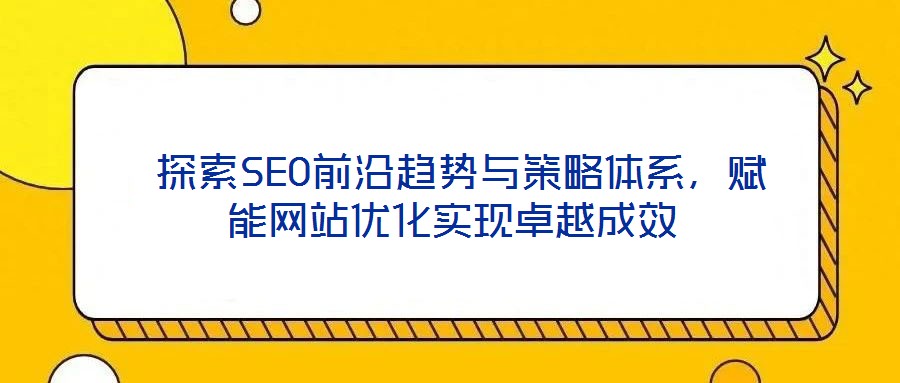  探索SEO前沿趨勢與策略體系，賦能網(wǎng)站優(yōu)化實(shí)現(xiàn)卓越成效