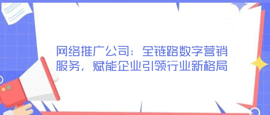 網(wǎng)絡(luò)推廣公司：全鏈路數(shù)字營銷服務(wù)，賦能企業(yè)引領(lǐng)行業(yè)新格局