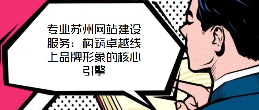 專業(yè)蘇州網(wǎng)站建設服務：構(gòu)筑卓越線上品牌形象的核心引擎