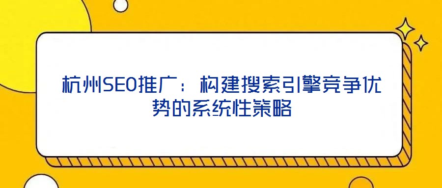 杭州SEO推廣：構(gòu)建搜索引擎競(jìng)爭優(yōu)勢(shì)的系統(tǒng)性策略