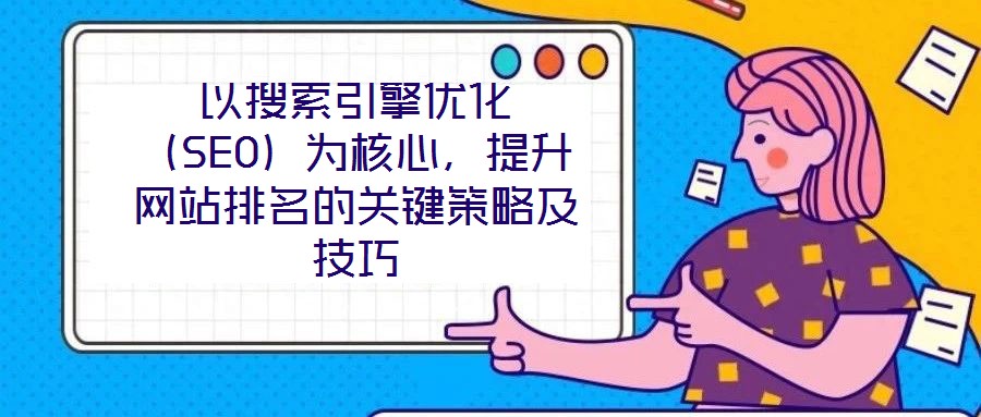 以搜索引擎優(yōu)化（SEO）為核心，提升網(wǎng)站排名的關(guān)鍵策略及技巧