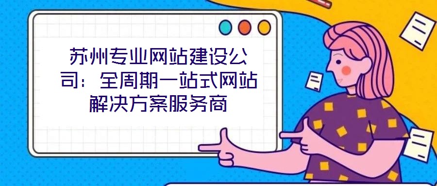 蘇州專(zhuān)業(yè)網(wǎng)站建設(shè)公司：全周期一站式網(wǎng)站解決方案服務(wù)商