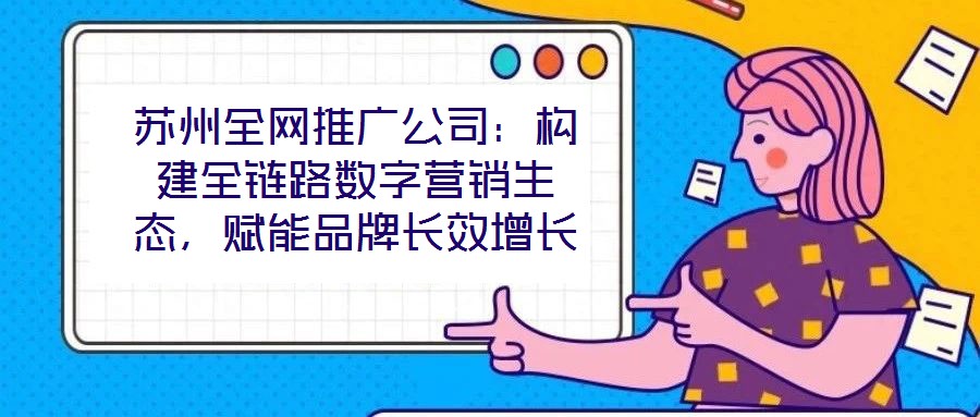 蘇州全網(wǎng)推廣公司：構(gòu)建全鏈路數(shù)字營(yíng)銷生態(tài)，賦能品牌長(zhǎng)效增長(zhǎng)