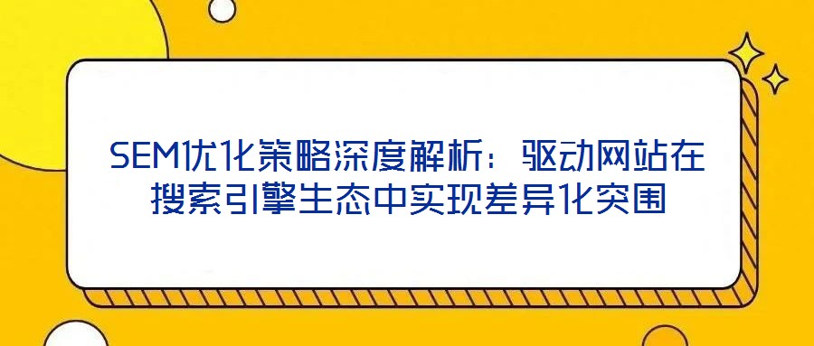SEM優(yōu)化策略深度解析：驅(qū)動網(wǎng)站在搜索引擎生態(tài)中實現(xiàn)差異化突圍