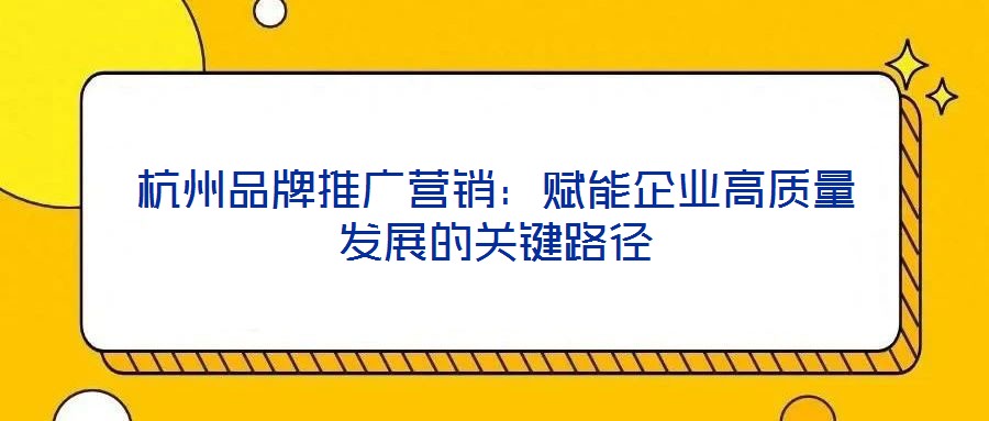 杭州品牌推廣營(yíng)銷：賦能企業(yè)高質(zhì)量發(fā)展的關(guān)鍵路徑