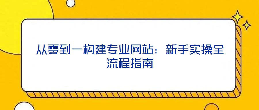 從零到一構(gòu)建專業(yè)網(wǎng)站：新手實操全流程指南