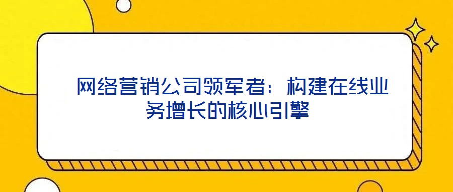  網(wǎng)絡(luò)營(yíng)銷(xiāo)公司領(lǐng)軍者：構(gòu)建在線(xiàn)業(yè)務(wù)增長(zhǎng)的核心引擎