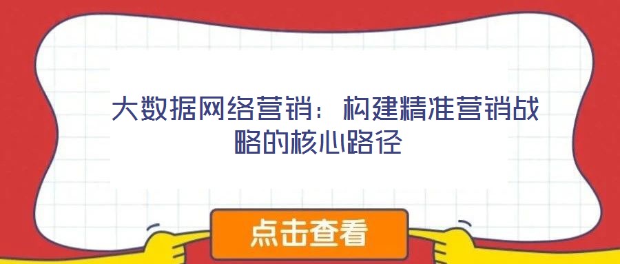  大數(shù)據(jù)網(wǎng)絡(luò)營(yíng)銷：構(gòu)建精準(zhǔn)營(yíng)銷戰(zhàn)略的核心路徑
