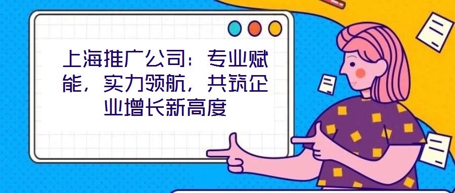 上海推廣公司：專業(yè)賦能，實(shí)力領(lǐng)航，共筑企業(yè)增長(zhǎng)新高度