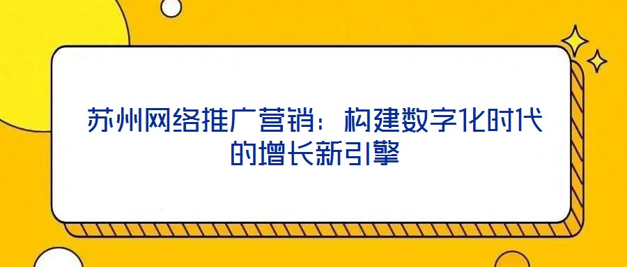 蘇州網(wǎng)絡(luò)推廣營銷：構(gòu)建數(shù)字化時代的增長新引擎