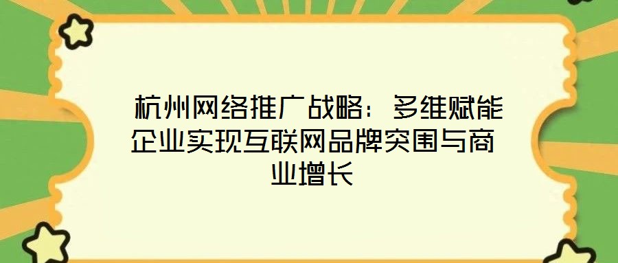  杭州網(wǎng)絡(luò)推廣戰(zhàn)略：多維賦能企業(yè)實(shí)現(xiàn)互聯(lián)網(wǎng)品牌突圍與商業(yè)增長(zhǎng)