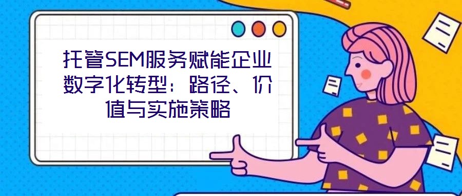 托管SEM服務(wù)賦能企業(yè)數(shù)字化轉(zhuǎn)型：路徑、價(jià)值與實(shí)施策略
