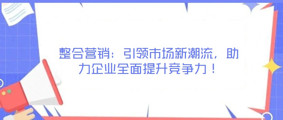 整合營銷：引領(lǐng)市場(chǎng)新潮流，助力企業(yè)全面提升競(jìng)爭力！