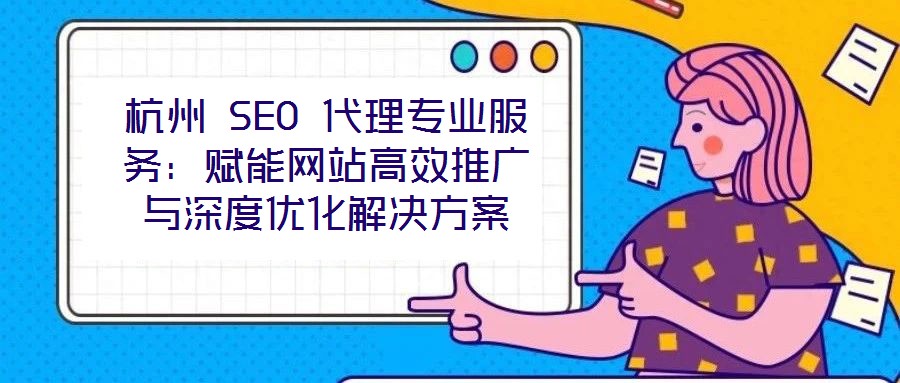 杭州 SEO 代理專業(yè)服務(wù)：賦能網(wǎng)站高效推廣與深度優(yōu)化解決方案
