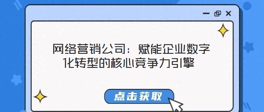  網(wǎng)絡(luò)營銷公司：賦能企業(yè)數(shù)字化轉(zhuǎn)型的核心競(jìng)爭(zhēng)力引擎