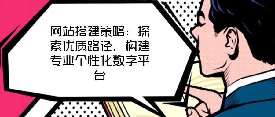 網(wǎng)站搭建策略：探索優(yōu)質路徑，構建專業(yè)個性化數(shù)字平臺
