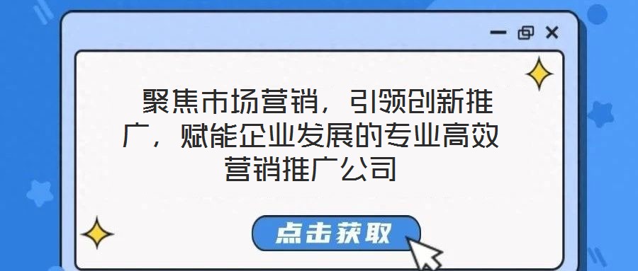  聚焦市場(chǎng)營(yíng)銷，引領(lǐng)創(chuàng)新推廣，賦能企業(yè)發(fā)展的專業(yè)高效營(yíng)銷推廣公司