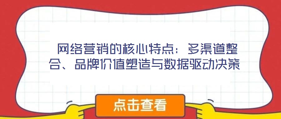  網(wǎng)絡(luò)營銷的核心特點(diǎn)：多渠道整合、品牌價(jià)值塑造與數(shù)據(jù)驅(qū)動(dòng)決策