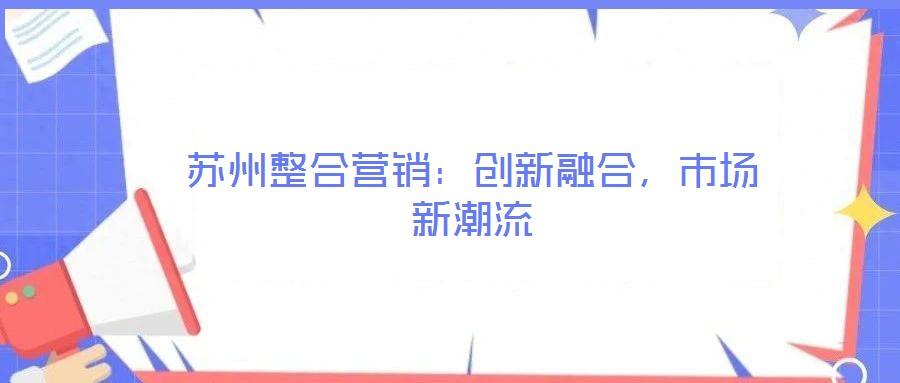 蘇州整合營(yíng)銷：創(chuàng)新融合，市場(chǎng)新潮流