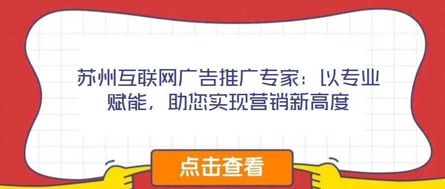 蘇州互聯(lián)網(wǎng)廣告推廣專家：以專業(yè)賦能，助您實現(xiàn)營銷新高度