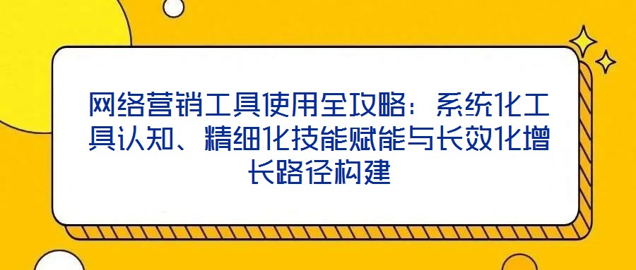 網(wǎng)絡(luò)營(yíng)銷工具使用全攻略：系統(tǒng)化工具認(rèn)知、精細(xì)化技能賦能與長(zhǎng)效化增長(zhǎng)路徑構(gòu)建