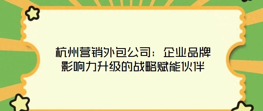 杭州營(yíng)銷外包公司：企業(yè)品牌影響力升級(jí)的戰(zhàn)略賦能伙伴