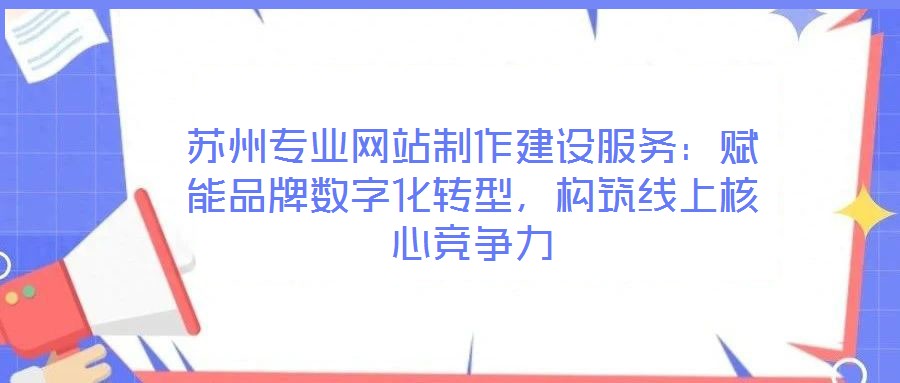 蘇州專業(yè)網(wǎng)站制作建設(shè)服務(wù)：賦能品牌數(shù)字化轉(zhuǎn)型，構(gòu)筑線上核心競(jìng)爭(zhēng)力