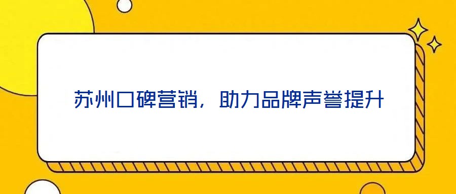 蘇州口碑營銷，助力品牌聲譽提升