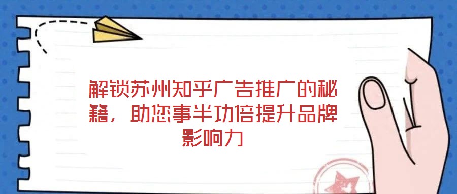 解鎖蘇州知乎廣告推廣的秘籍，助您事半功倍提升品牌影響力