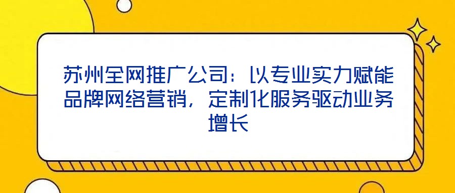 蘇州全網(wǎng)推廣公司：以專業(yè)實(shí)力賦能品牌網(wǎng)絡(luò)營銷，定制化服務(wù)驅(qū)動(dòng)業(yè)務(wù)增長