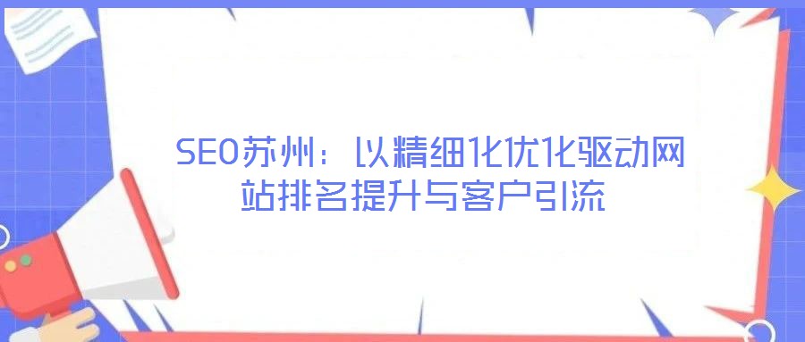  SEO蘇州：以精細化優(yōu)化驅(qū)動網(wǎng)站排名提升與客戶引流