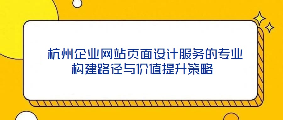 杭州企業(yè)網(wǎng)站頁(yè)面設(shè)計(jì)服務(wù)的專(zhuān)業(yè)構(gòu)建路徑與價(jià)值提升策略