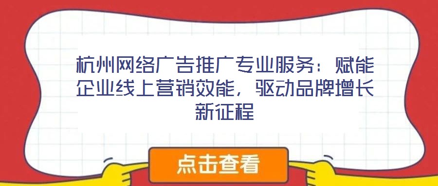 杭州網(wǎng)絡(luò)廣告推廣專業(yè)服務(wù)：賦能企業(yè)線上營銷效能，驅(qū)動品牌增長新征程