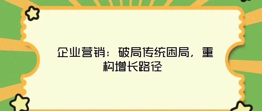  企業(yè)營銷：破局傳統(tǒng)困局，重構(gòu)增長路徑