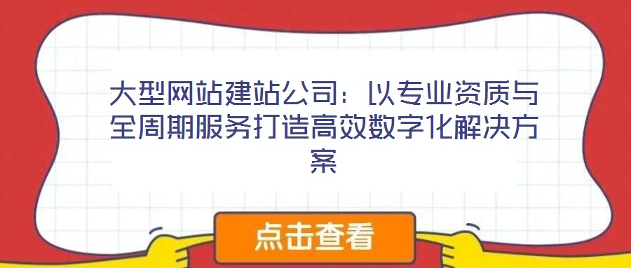 大型網(wǎng)站建站公司：以專業(yè)資質(zhì)與全周期服務打造高效數(shù)字化解決方案