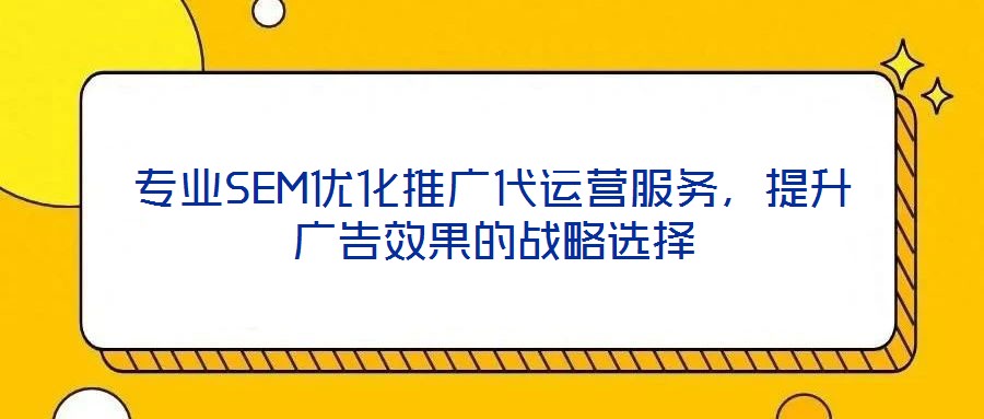 專業(yè)SEM優(yōu)化推廣代運(yùn)營(yíng)服務(wù)，提升廣告效果的戰(zhàn)略選擇