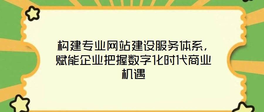 構建專業(yè)網站建設服務體系，賦能企業(yè)把握數字化時代商業(yè)機遇