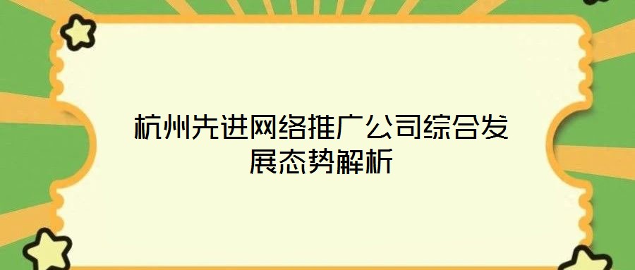 杭州先進網(wǎng)絡推廣公司綜合發(fā)展態(tài)勢解析