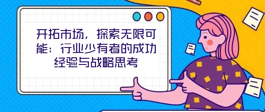 開拓市場(chǎng)，探索無限可能：行業(yè)少有者的成功經(jīng)驗(yàn)與戰(zhàn)略思考