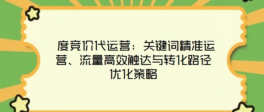  度競價(jià)代運(yùn)營：關(guān)鍵詞精準(zhǔn)運(yùn)營、流量高效觸達(dá)與轉(zhuǎn)化路徑優(yōu)化策略
