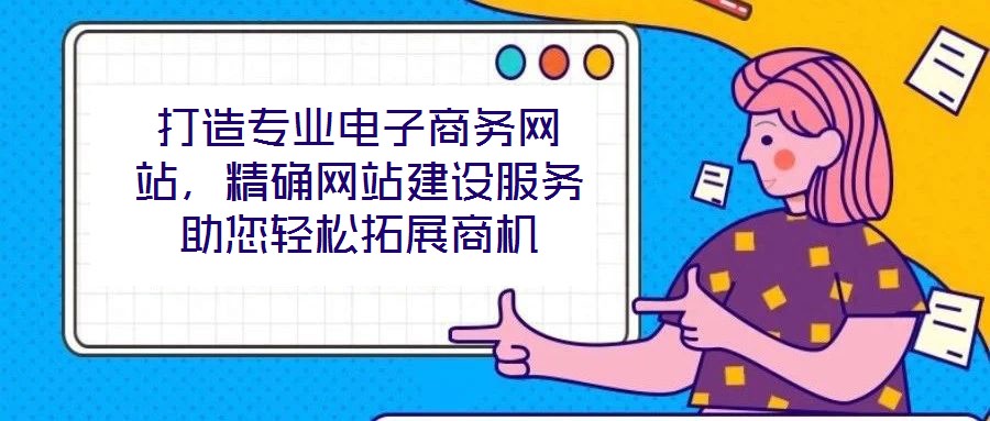 打造專業(yè)電子商務(wù)網(wǎng)站，精確網(wǎng)站建設(shè)服務(wù)助您輕松拓展商機