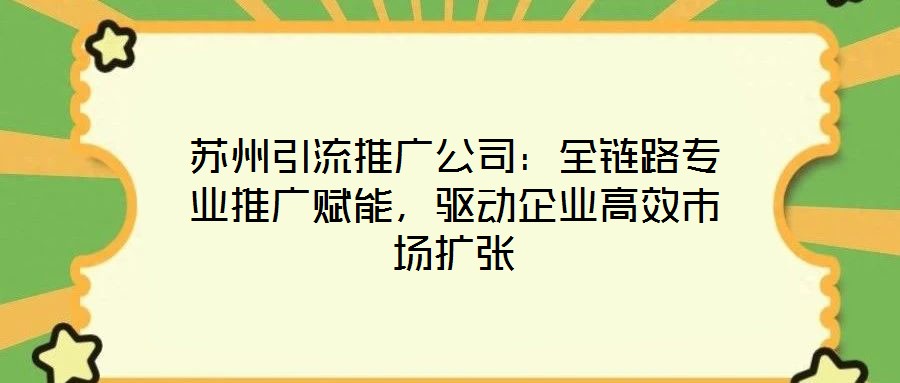 蘇州引流推廣公司：全鏈路專業(yè)推廣賦能，驅(qū)動企業(yè)高效市場擴張