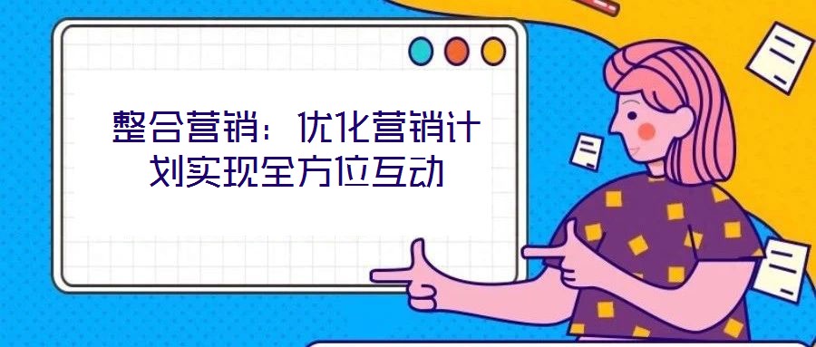 整合營銷：優(yōu)化營銷計劃實(shí)現(xiàn)全方位互動