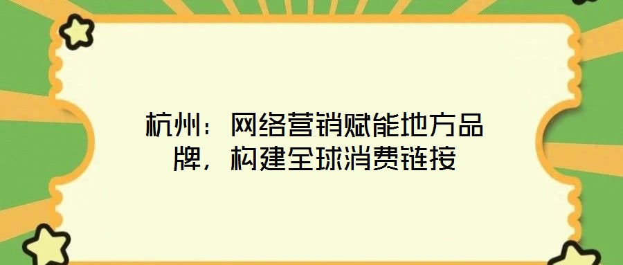 杭州：網(wǎng)絡(luò)營銷賦能地方品牌，構(gòu)建全球消費鏈接