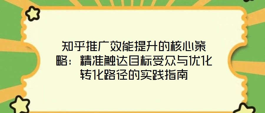 知乎推廣效能提升的核心策略：精準(zhǔn)觸達(dá)目標(biāo)受眾與優(yōu)化轉(zhuǎn)化路徑的實踐指南
