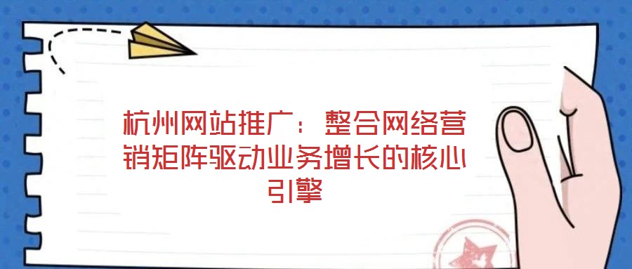 杭州網(wǎng)站推廣：整合網(wǎng)絡(luò)營(yíng)銷(xiāo)矩陣驅(qū)動(dòng)業(yè)務(wù)增長(zhǎng)的核心引擎
